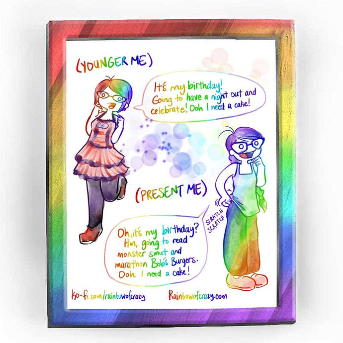  Rainbowofcrazy web comic. [Younger Me:] Jo, with short hair, in a red frilly dress, black tights and red shoes: It's my birthday! Going to have a night out and celebrate! Ooh I need a cake! / [Present Me:] Jo, wearing a tank top and sweatpants and cheap plastic garden shoes, scratching her ass: Oh, it's my birthday? Hm, going to read monster smut and marathon Bob's Burgers. Ooh I need a cake! / ko-fi.com/rainbowofcrazy / Rainbowofcrazy.com 