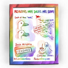 Load image into Gallery viewer, Rainbowofcrazy web comic. / Reasons why ducks are scary. / [Look at those &#39;teeth&#39;!] above image: cute duck. below image: duck smiling.. with razor sharp teeth. / [They&#39;re aggressive as heck.] Flying duck, yelling at a duck in the distance: &quot;I&#39;M GOING TO [BLEEP] [BLEEPBLEEP] AND [BLEEP] YOUR [BLEEP] CORPSE!!&quot; / [Duck necrophilia.] Blacked out image, with a label that says &quot;CENSORED.&quot; / [Corkscrew. Penises.] Duck holds a normal corkscrew in its hand/wing, and stares into your soul. / ko-fi.com/rainbowofcrazy 
