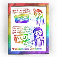 Load image into Gallery viewer, Rainbowofcrazy web comic. / Jo, looking at her computer monitor. Jo: &quot;Hm, it&#39;s late so let&#39;s update and shut down.&quot; Monitor shows two options: &quot;update + restart&quot;, and &quot;update + shut down&quot;. / Jo, hair loose, shirt a little dishevelled. She looks unamused. Jo: &quot;Good morning! Wait, what the fuck? Why did you update and restart?&quot; Computer monitor, which shows a happy face and shrugging arms on the screen. Monitor: &quot;LOL I DUNNO I LIKE WATCHING YOU SLEEP&quot;. / ko-fi.com/rainbowofcrazy / Rainbowofcrazy.com&nbsp;
