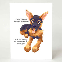 Load image into Gallery viewer, a greeting card with an illustration of a German Shepherd dog sitting down and smiling. the front reads, I don&#39;t know what&#39;s going on / but I&#39;m ready to celebrate it with you!
