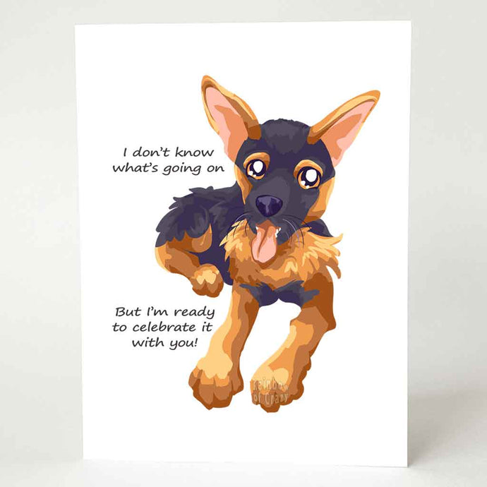 a greeting card with an illustration of a German Shepherd dog sitting down and smiling. the front reads, I don't know what's going on / but I'm ready to celebrate it with you!