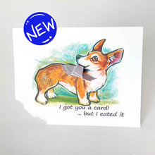 Load image into Gallery viewer, a greeting card featuring art of a corgi. The card reads, &quot;I got you a card! ... but I eated it&quot;. the bottom left corner of the card is ripped and hangs from the dog&#39;s mouth
